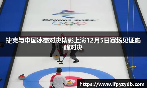 捷克与中国冰壶对决精彩上演12月5日赛场见证巅峰对决